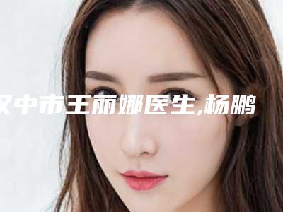 汉中市王丽娜医生,杨鹏医生分析哪个效果更好