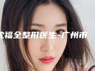 沈福全整形医生-广州市天河区爱来医疗美容门诊部沈福全医师强势领衔