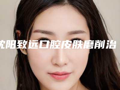 沈阳致远口腔皮肤磨削治疗失败修复有副作用吗