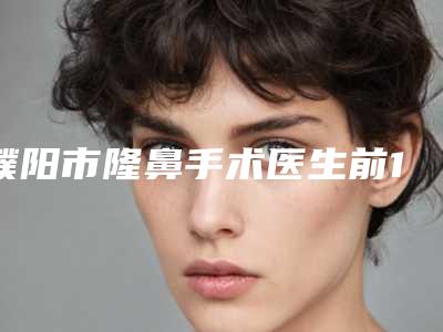 濮阳市隆鼻手术医生前10强排名名单必看-濮阳市王会芳整形医生