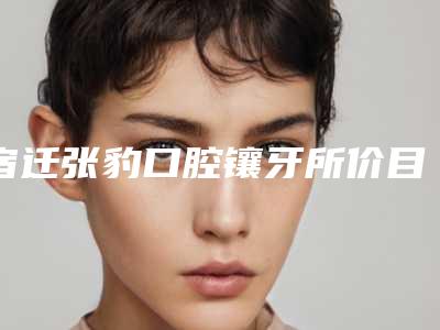 宿迁张豹口腔镶牙所价目表医疗升级