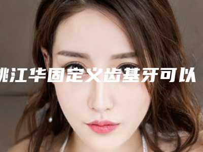 姚江华固定义齿基牙可以保持多久的