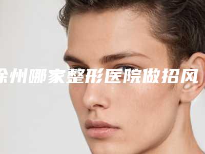 徐州哪家整形医院做招风耳矫正做得最好？