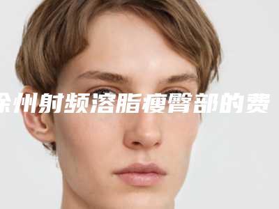 徐州射频溶脂瘦臀部的费用具体是如何决定的