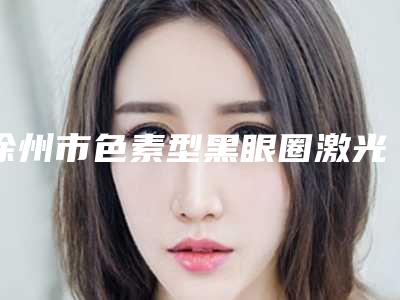 徐州市色素型黑眼圈激光消除整形医院(徐州姚英杰医疗美容诊所个个实力不俗)