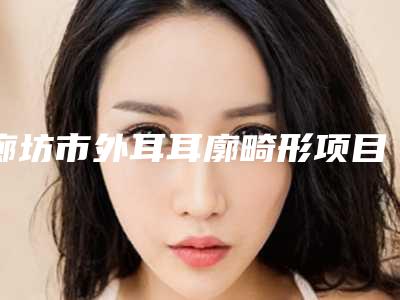 廊坊市外耳耳廓畸形项目价格明细表-廊坊市外耳耳廓畸形术要多少钱左右