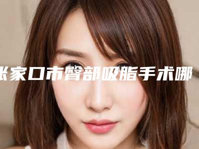 张家口市臀部吸脂手术哪个整形医院好(张家口天宏美容服务有限公司实力稳中求胜)