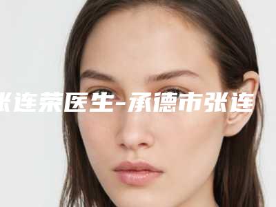 张连荣医生-承德市张连荣整形专家业内直呼内行