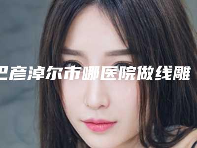 巴彦淖尔市哪医院做线雕与拉皮-巴彦淖尔舒丽宫医疗美容诊所看哪个医生技术好