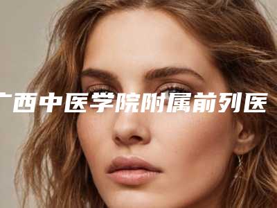 广西中医学院附属前列医院美肤激光整形美容科整形耳部整形医生简介_案例-附整形收费标准