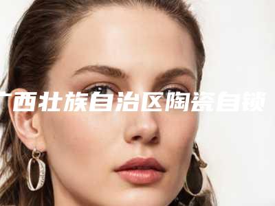 广西壮族自治区陶瓷自锁半隐形牙齿矫正十大实力派医生上榜-广西壮族自治区陶瓷自锁半隐形牙齿矫正口腔医生