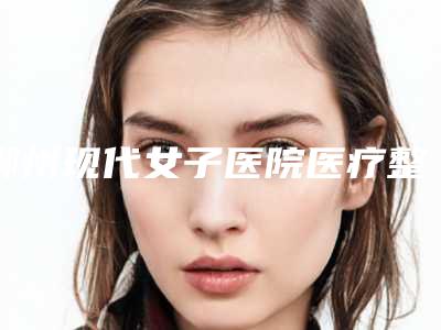 郴州现代女子医院医疗整形科,郴州美科医疗美容整形门诊部哪个技术更上一楼