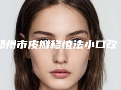 郑州市皮瓣移植法小口改大整形坐诊医生及收费明细共享-近8个月均价为30023元