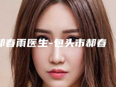 郝春雨医生-包头市郝春雨医生冷眼皮人气实力双双在线,快来看