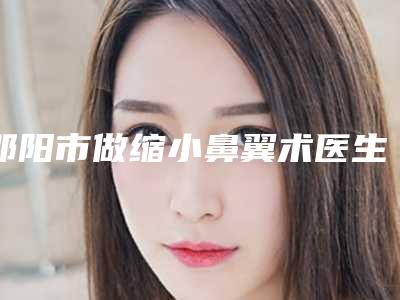 邵阳市做缩小鼻翼术医生哪位做的好-朱群强整形医生整形界的中流砥柱