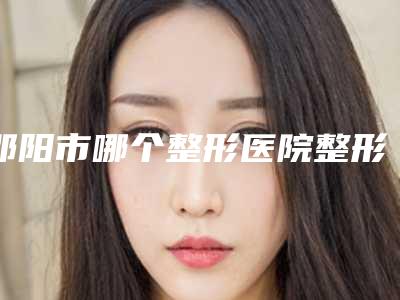 邵阳市哪个整形医院整形小腿吸脂做的好(邵阳市整形小腿吸脂医院排行前十谁实力强)