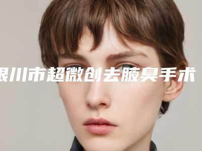 银川市超微创去腋臭手术医院排名前十位公开汇总（嘉华伊美医学美容诊所价格优惠在线了解）