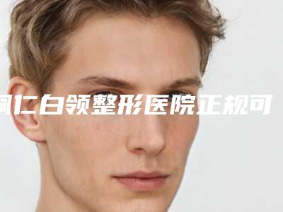 铜仁白领整形医院正规可靠(铜仁白领整形医院正规可靠吗多少钱)