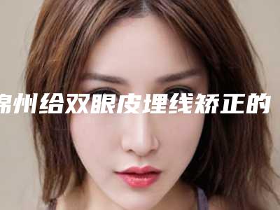 锦州给双眼皮埋线矫正的治疗方法与效果
