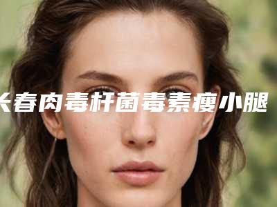 长春肉毒杆菌毒素瘦小腿（长春肉毒杆菌毒素瘦小腿整形医院）