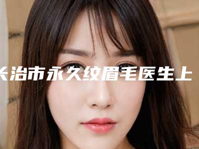 长治市永久纹眉毛医生上榜清单如下-长治市永久纹眉毛整形医生