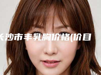 长沙市丰乳胸价格(价目)网红人气曝光-浏阳市人民医院烧伤整形重建美容中心具体费用是多少钱