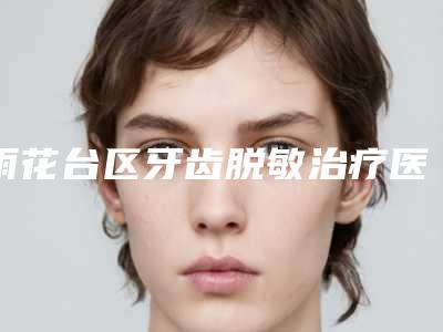 雨花台区牙齿脱敏治疗医生哪几家实力好(朱琼医生值得信赖的选择)