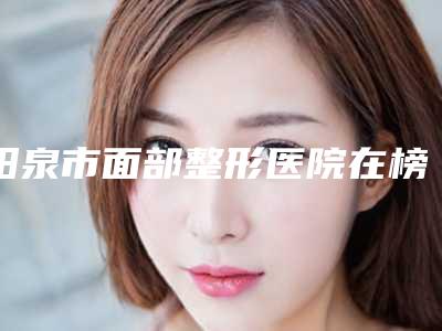 阳泉市面部整形医院在榜名单前十名整理大汇总(阳泉美亚医学整形美容诊所实力不可小看)