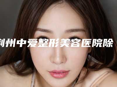 荆州中爱整形美容医院除眼皮一般保持多久