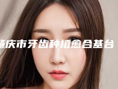 肇庆市牙齿种植愈合基台医院排名前十佳可圈可点（肇庆创齿口腔去过的人都来推荐）