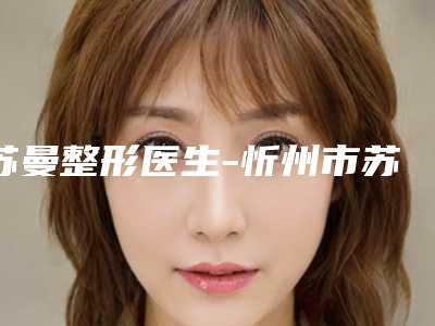 苏曼整形医生-忻州市苏曼医生低角下颌骨领衔前三强