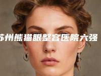 苏州熊猫眼整容医院六强知名名单公开,苏州九龙医院多种项目满足大家