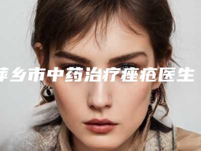 萍乡市中药治疗痤疮医生排名top10强哪几个技术棒-谭昶主任医师医生实力真不错