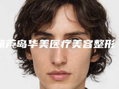 葫芦岛华美医疗美容整形医院,兴城伊丽家医疗美容诊所整形谁做的好价格表