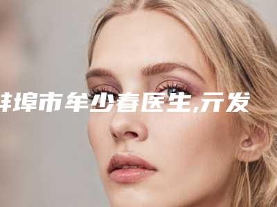 蚌埠市牟少春医生,亓发芝医生哪个好网友真实反馈