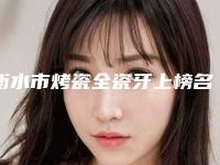 衡水市烤瓷全瓷牙上榜名单前十强实测-衡水市烤瓷全瓷牙口腔医生