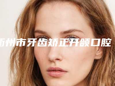 衢州市牙齿矫正开颌口腔医生排行前十优选分享-衢州市牙齿矫正开颌医生必当实力上榜