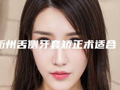 衢州舌侧牙套矫正术适合什么样的人群