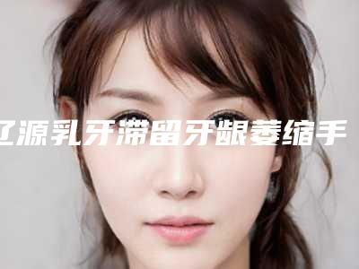 辽源乳牙滞留牙龈萎缩手术的价钱要多少