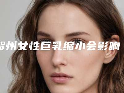 贺州女性巨乳缩小会影响排汗吗