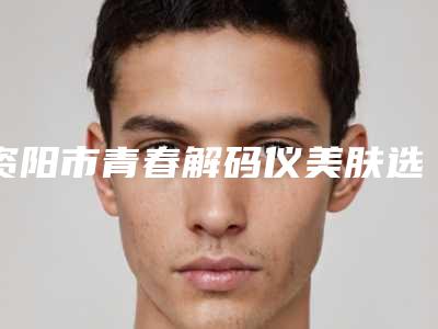 资阳市青春解码仪美肤选择多-技术精_惊喜在后面（资阳市青春解码仪美肤整形医院）