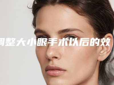 调整大小眼手术以后的效果怎么样