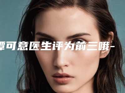 谭可意医生评为前三哦-解放军大连403医院整形美容中心