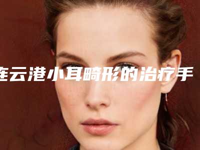 连云港小耳畸形的治疗手术的适应人群以及手术后注意事项