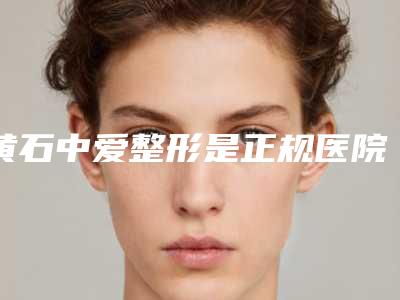 黄石中爱整形是正规医院吗,黄石素颜医疗美容门诊部怎么样哪个大夫手术做的好