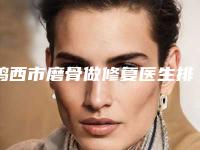 鸡西市磨骨做修复医生排名前十怎么样-鸡西市磨骨做修复整形医生