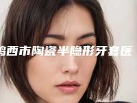 鸡西市陶瓷半隐形牙套医生上榜名单十强口碑权威出炉了-鸡西市王毅超口腔医生