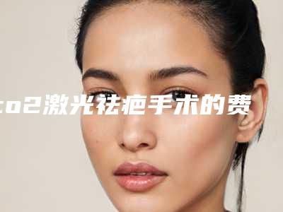 co2激光祛疤手术的费用是多少钱呢