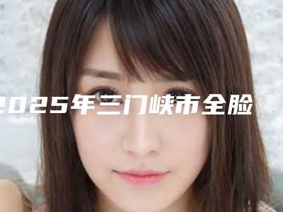 2025年三门峡市全脸射频紧肤整形医院在榜清单前十位名单如下