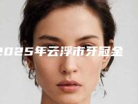 2025年云浮市牙冠金属冠医院比较靠谱的排行前八-云浮致美德馨口腔门诊部蝉联前三甲